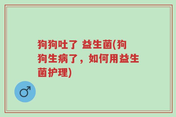 狗狗吐了 益生菌(狗狗生病了,如何用益生菌护理)-第1张图片-超越 狗狗吐了 益生菌(狗狗生病了,如何用益生菌护理)-第1张图片-超越
