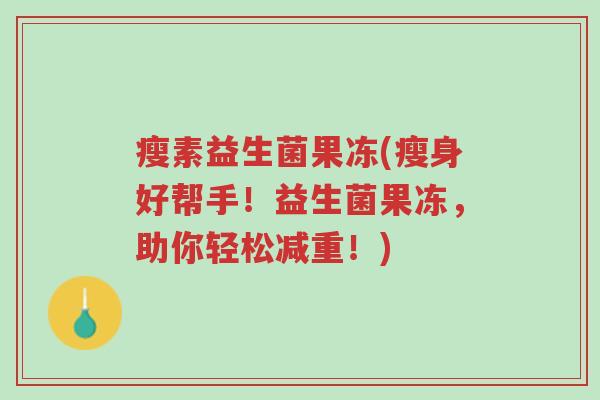 瘦素益生菌果冻(瘦身好帮手!益生菌果冻,助你轻松减重!)-第1张图片-超越 瘦素益生菌果冻(瘦身好帮手!益生菌果冻,助你轻松减重!)-第1张图片-超越