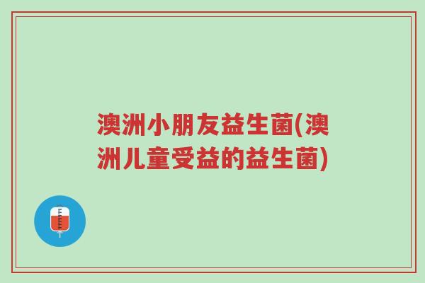 澳洲小朋友益生菌(澳洲儿童受益的益生菌)-第1张图片-超越 澳洲小朋友益生菌(澳洲儿童受益的益生菌)-第1张图片-超越