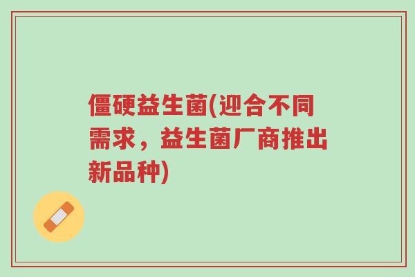 僵硬益生菌(迎合不同需求，益生菌厂商推出新品种)-第1张图片-超越