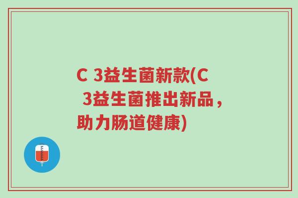 C 3益生菌新款(C 3益生菌推出新品,助力肠道健康)-第1张图片-超越 C 3益生菌新款(C 3益生菌推出新品,助力肠道健康)-第1张图片-超越