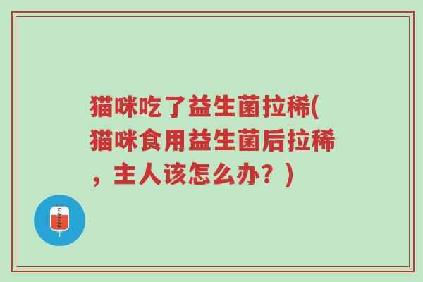 猫咪吃了益生菌拉稀(猫咪食用益生菌后拉稀,主人该怎么办?)-第1张图片-超越 猫咪吃了益生菌拉稀(猫咪食用益生菌后拉稀,主人该怎么办?)-第1张图片-超越