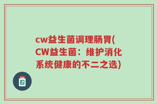cw益生菌调理肠胃(CW益生菌:维护消化系统健康的不二之选)-第1张图片-超越 cw益生菌调理肠胃(CW益生菌:维护消化系统健康的不二之选)-第1张图片-超越