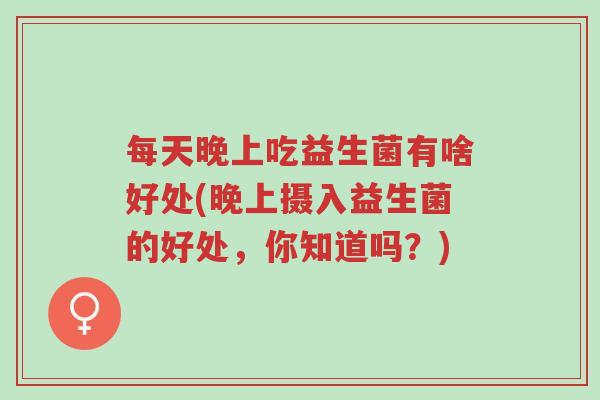 每天晚上吃益生菌有啥好处(晚上摄入益生菌的好处,你知道吗?)-第1张图片-超越 每天晚上吃益生菌有啥好处(晚上摄入益生菌的好处,你知道吗?)-第1张图片-超越