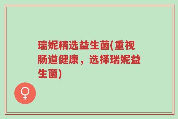 瑞妮精选益生菌(重视肠道健康,选择瑞妮益生菌)-第1张图片-超越 瑞妮精选益生菌(重视肠道健康,选择瑞妮益生菌)-第1张图片-超越