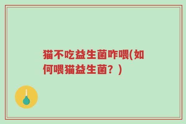 猫不吃益生菌咋喂(如何喂猫益生菌?)-第1张图片-超越 猫不吃益生菌咋喂(如何喂猫益生菌?)-第1张图片-超越