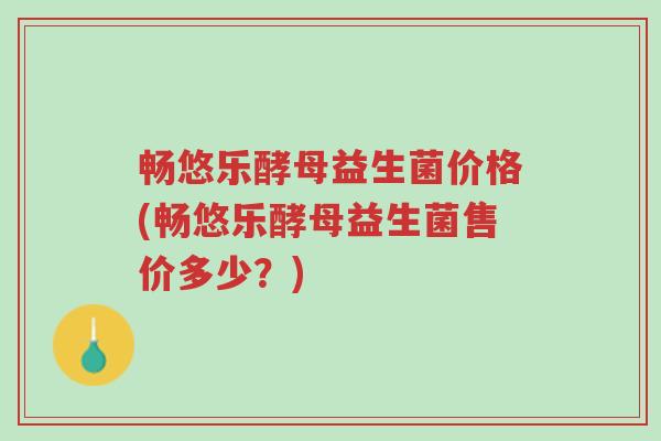 畅悠乐酵母益生菌价格(畅悠乐酵母益生菌售价多少?)-第1张图片-超越 畅悠乐酵母益生菌价格(畅悠乐酵母益生菌售价多少?)-第1张图片-超越