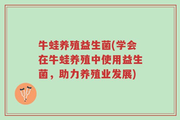 牛蛙养殖益生菌(学会在牛蛙养殖中使用益生菌,助力养殖业发展)-第1张图片-超越 牛蛙养殖益生菌(学会在牛蛙养殖中使用益生菌,助力养殖业发展)-第1张图片-超越