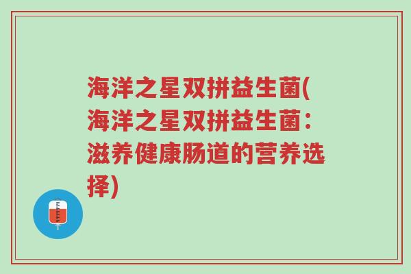 海洋之星双拼益生菌(海洋之星双拼益生菌:滋养健康肠道的营养选择)-第1张图片-超越 海洋之星双拼益生菌(海洋之星双拼益生菌:滋养健康肠道的营养选择)-第1张图片-超越