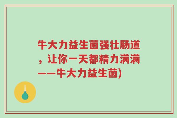 牛大力益生菌强壮肠道,让你一天都精力满满——牛大力益生菌)-第1张图片-超越 牛大力益生菌强壮肠道,让你一天都精力满满——牛大力益生菌)-第1张图片-超越