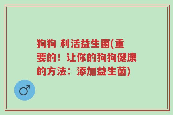 狗狗 利活益生菌(重要的!让你的狗狗健康的方法:添加益生菌)-第1张图片-超越 狗狗 利活益生菌(重要的!让你的狗狗健康的方法:添加益生菌)-第1张图片-超越