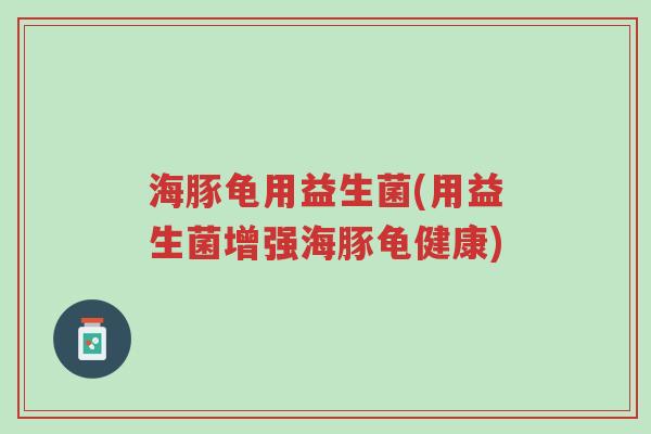 海豚龟用益生菌(用益生菌增强海豚龟健康)-第1张图片-超越