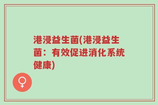 港浸益生菌(港浸益生菌:有效促进消化系统健康)-第1张图片-超越 港浸益生菌(港浸益生菌:有效促进消化系统健康)-第1张图片-超越