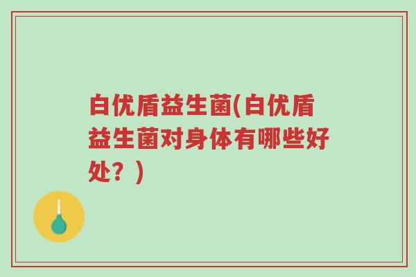白优盾益生菌(白优盾益生菌对身体有哪些好处?)-第1张图片-超越 白优盾益生菌(白优盾益生菌对身体有哪些好处?)-第1张图片-超越
