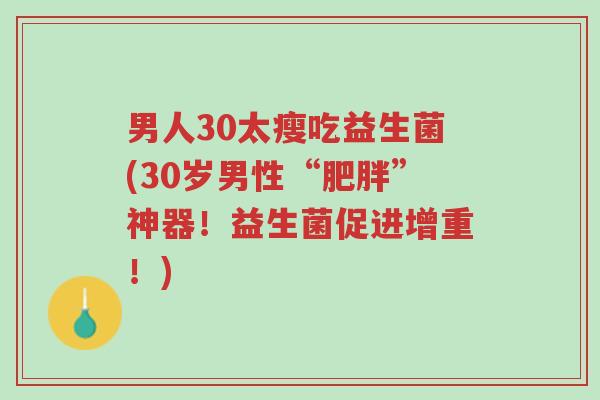 男人30太瘦吃益生菌(30岁男性“肥胖”神器!益生菌促进增重!)-第1张图片-超越 男人30太瘦吃益生菌(30岁男性“肥胖”神器!益生菌促进增重!)-第1张图片-超越