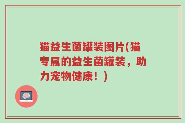 猫益生菌罐装图片(猫专属的益生菌罐装,助力宠物健康!)-第1张图片-超越 猫益生菌罐装图片(猫专属的益生菌罐装,助力宠物健康!)-第1张图片-超越
