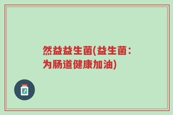 然益益生菌(益生菌:为肠道健康加油)-第1张图片-超越 然益益生菌(益生菌:为肠道健康加油)-第1张图片-超越