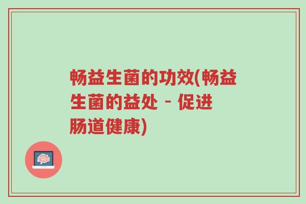畅益生菌的功效(畅益生菌的益处 - 促进肠道健康)-第1张图片-超越 畅益生菌的功效(畅益生菌的益处 - 促进肠道健康)-第1张图片-超越