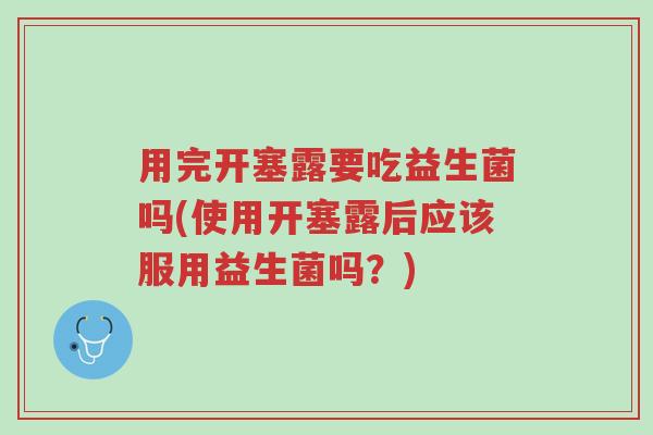用完开塞露要吃益生菌吗(使用开塞露后应该服用益生菌吗？)-第1张图片-超越