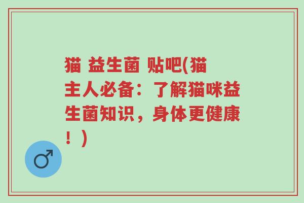 猫 益生菌 贴吧(猫主人必备:了解猫咪益生菌知识,身体更健康!)-第1张图片-超越 猫 益生菌 贴吧(猫主人必备:了解猫咪益生菌知识,身体更健康!)-第1张图片-超越