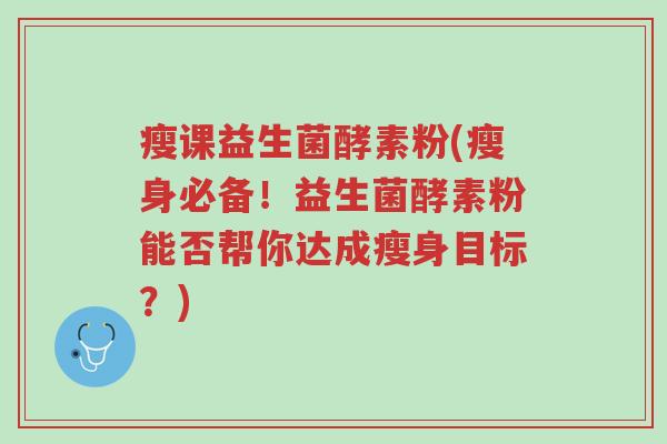 瘦课益生菌酵素粉(瘦身必备!益生菌酵素粉能否帮你达成瘦身目标?)-第1张图片-超越 瘦课益生菌酵素粉(瘦身必备!益生菌酵素粉能否帮你达成瘦身目标?)-第1张图片-超越