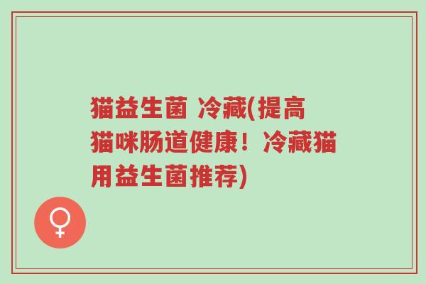 猫益生菌 冷藏(提高猫咪肠道健康!冷藏猫用益生菌推荐)-第1张图片-超越 猫益生菌 冷藏(提高猫咪肠道健康!冷藏猫用益生菌推荐)-第1张图片-超越