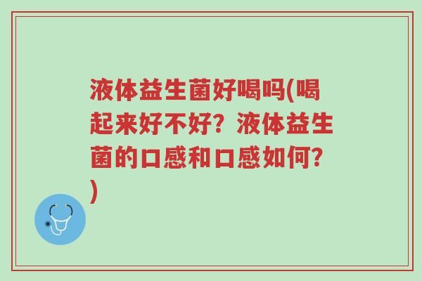 液体益生菌好喝吗(喝起来好不好?液体益生菌的口感和口感如何?)-第1张图片-超越 液体益生菌好喝吗(喝起来好不好?液体益生菌的口感和口感如何?)-第1张图片-超越