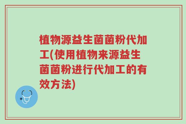植物源益生菌菌粉代加工(使用植物来源益生菌菌粉进行代加工的有效方法)-第1张图片-超越 植物源益生菌菌粉代加工(使用植物来源益生菌菌粉进行代加工的有效方法)-第1张图片-超越