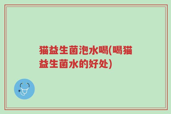 猫益生菌泡水喝(喝猫益生菌水的好处)-第1张图片-超越