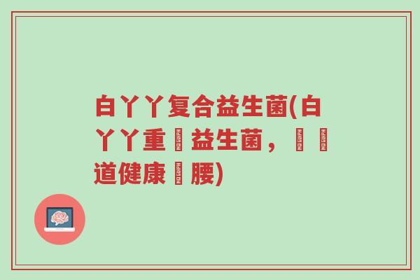 白丫丫复合益生菌(白丫丫重啟益生菌,為腸道健康撐腰)-第1张图片-超越 白丫丫复合益生菌(白丫丫重啟益生菌,為腸道健康撐腰)-第1张图片-超越