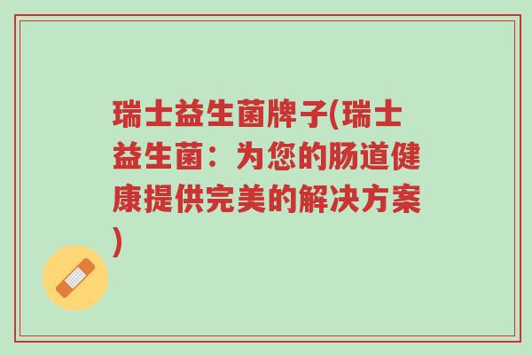 瑞士益生菌牌子(瑞士益生菌:为您的肠道健康提供完美的解决方案)-第1张图片-超越 瑞士益生菌牌子(瑞士益生菌:为您的肠道健康提供完美的解决方案)-第1张图片-超越