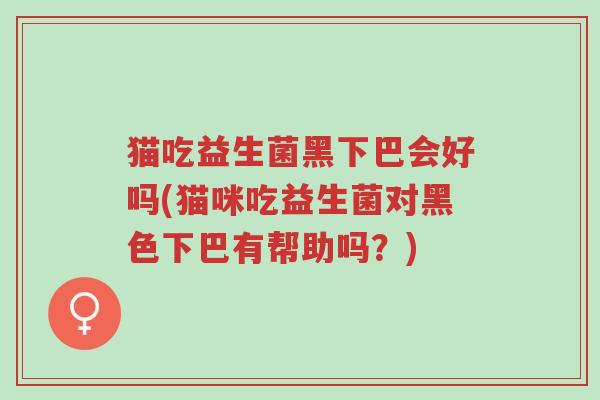 猫吃益生菌黑下巴会好吗(猫咪吃益生菌对黑色下巴有帮助吗?)-第1张图片-超越 猫吃益生菌黑下巴会好吗(猫咪吃益生菌对黑色下巴有帮助吗?)-第1张图片-超越