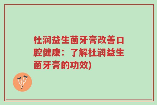 杜润益生菌牙膏改善口腔健康：了解杜润益生菌牙膏的功效)-第1张图片-超越