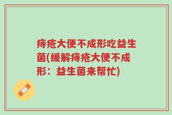 痔疮大便不成形吃益生菌(缓解痔疮大便不成形:益生菌来帮忙)-第1张图片-超越 痔疮大便不成形吃益生菌(缓解痔疮大便不成形:益生菌来帮忙)-第1张图片-超越