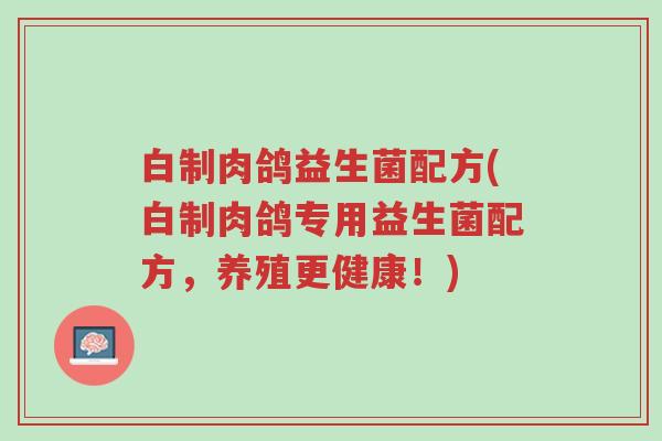 白制肉鸽益生菌配方(白制肉鸽专用益生菌配方,养殖更健康!)-第1张图片-超越 白制肉鸽益生菌配方(白制肉鸽专用益生菌配方,养殖更健康!)-第1张图片-超越