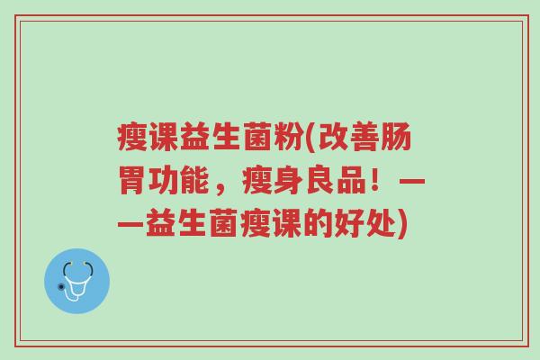 瘦课益生菌粉(改善肠胃功能,瘦身良品!——益生菌瘦课的好处)-第1张图片-超越 瘦课益生菌粉(改善肠胃功能,瘦身良品!——益生菌瘦课的好处)-第1张图片-超越