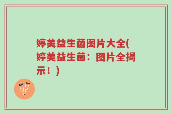 婷美益生菌图片大全(婷美益生菌:图片全揭示!)-第1张图片-超越 婷美益生菌图片大全(婷美益生菌:图片全揭示!)-第1张图片-超越