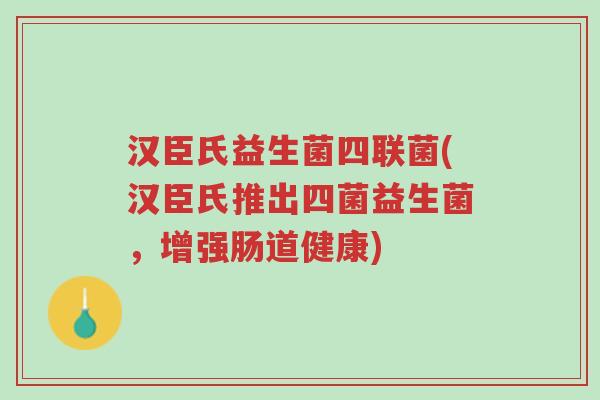 汉臣氏益生菌四联菌(汉臣氏推出四菌益生菌，增强肠道健康)-第1张图片-超越