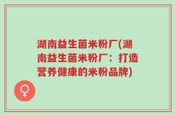 湖南益生菌米粉厂(湖南益生菌米粉厂：打造营养健康的米粉品牌)-第1张图片-超越