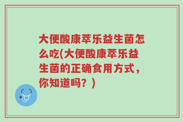 大便酸康萃乐益生菌怎么吃(大便酸康萃乐益生菌的正确食用方式,你知道吗?)-第1张图片-超越 大便酸康萃乐益生菌怎么吃(大便酸康萃乐益生菌的正确食用方式,你知道吗?)-第1张图片-超越