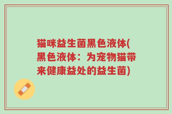 猫咪益生菌黑色液体(黑色液体：为宠物猫带来健康益处的益生菌)-第1张图片-超越