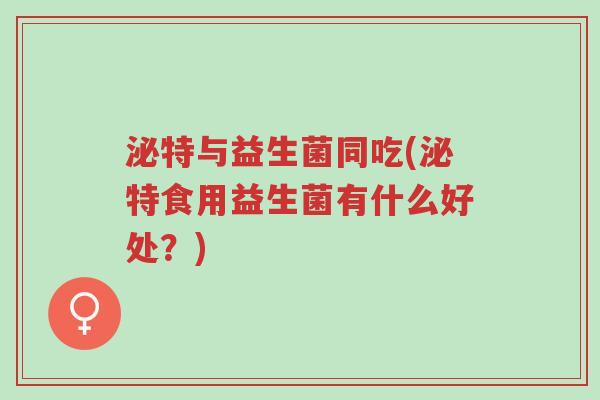 泌特与益生菌同吃(泌特食用益生菌有什么好处?)-第1张图片-超越 泌特与益生菌同吃(泌特食用益生菌有什么好处?)-第1张图片-超越