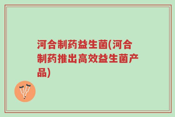 河合制药益生菌(河合制药推出高效益生菌产品)-第1张图片-超越 河合制药益生菌(河合制药推出高效益生菌产品)-第1张图片-超越