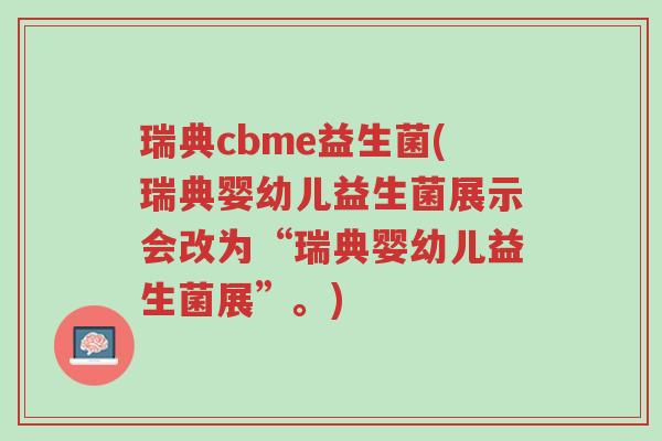 瑞典cbme益生菌(瑞典婴幼儿益生菌展示会改为“瑞典婴幼儿益生菌展”。)-第1张图片-超越 瑞典cbme益生菌(瑞典婴幼儿益生菌展示会改为“瑞典婴幼儿益生菌展”。)-第1张图片-超越