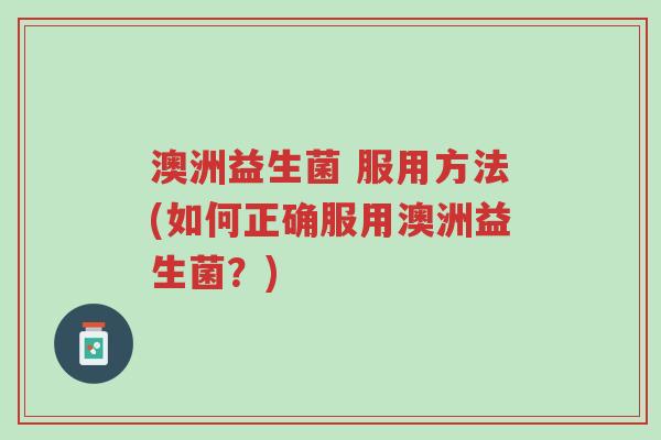 澳洲益生菌 服用方法(如何正确服用澳洲益生菌?)-第1张图片-超越 澳洲益生菌 服用方法(如何正确服用澳洲益生菌?)-第1张图片-超越