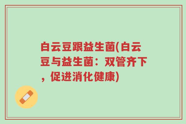 白云豆跟益生菌(白云豆与益生菌:双管齐下,促进消化健康)-第1张图片-超越 白云豆跟益生菌(白云豆与益生菌:双管齐下,促进消化健康)-第1张图片-超越