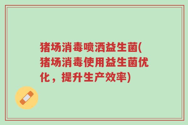 猪场消毒喷洒益生菌(猪场消毒使用益生菌优化,提升生产效率)-第1张图片-超越 猪场消毒喷洒益生菌(猪场消毒使用益生菌优化,提升生产效率)-第1张图片-超越