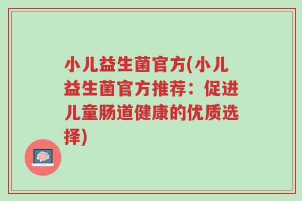 小儿益生菌官方(小儿益生菌官方推荐:促进儿童肠道健康的优质选择)-第1张图片-超越 小儿益生菌官方(小儿益生菌官方推荐:促进儿童肠道健康的优质选择)-第1张图片-超越