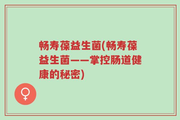 畅寿葆益生菌(畅寿葆益生菌——掌控肠道健康的秘密)-第1张图片-超越 畅寿葆益生菌(畅寿葆益生菌——掌控肠道健康的秘密)-第1张图片-超越