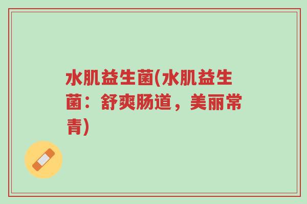 水肌益生菌(水肌益生菌:舒爽肠道,美丽常青)-第1张图片-超越 水肌益生菌(水肌益生菌:舒爽肠道,美丽常青)-第1张图片-超越